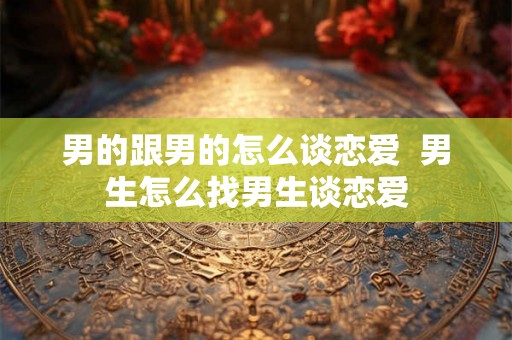 男的跟男的怎么谈恋爱  男生怎么找男生谈恋爱