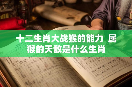 十二生肖大战猴的能力  属猴的天敌是什么生肖
