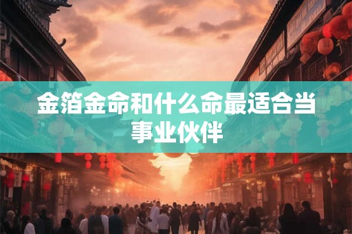 金箔金命和什么命最适合当事业伙伴