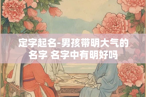 定字起名-男孩带明大气的名字 名字中有明好吗