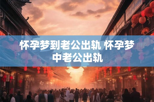 怀孕梦到老公出轨 怀孕梦中老公出轨