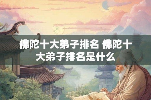 佛陀十大弟子排名 佛陀十大弟子排名是什么