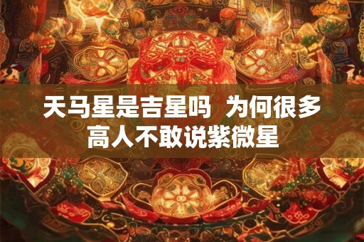天马星是吉星吗 为何很多高人不敢说紫微星 天马星是吉星吗 为何很多高人不敢说紫微星
