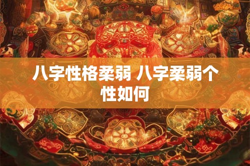 八字性格柔弱 八字柔弱个性如何 八字性格柔弱 八字柔弱个性如何