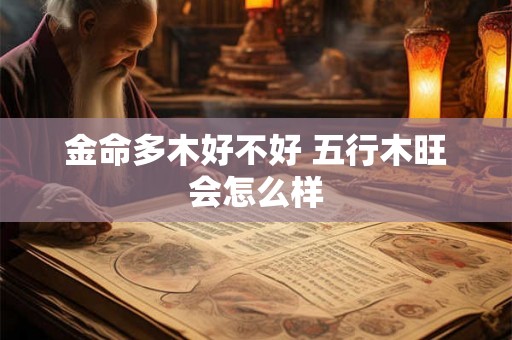 金命多木好不好 五行木旺会怎么样 金命多木好不好 五行木旺会怎么样