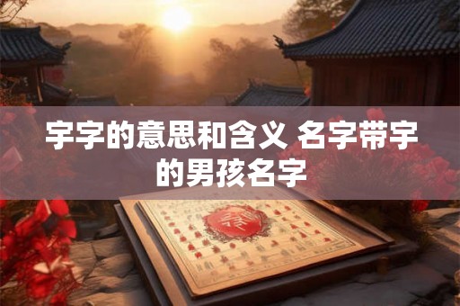 宇字的意思和含义 名字带宇的男孩名字