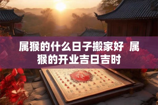 属猴的什么日子搬家好  属猴的开业吉日吉时
