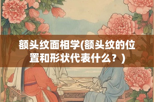 额头纹面相学(额头纹的位置和形状代表什么?) 额头纹面相学(额头纹的位置和形状代表什么?)