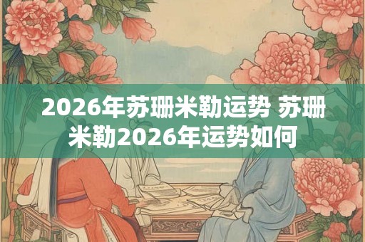 2026年苏珊米勒运势 苏珊米勒2026年运势如何
