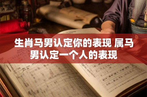生肖马男认定你的表现 属马男认定一个人的表现
