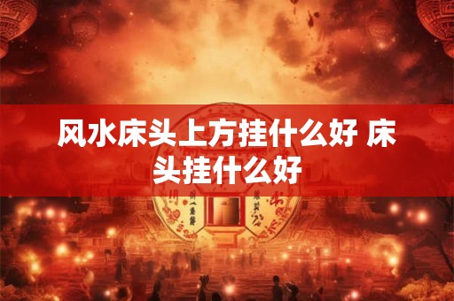 风水床头上方挂什么好 床头挂什么好