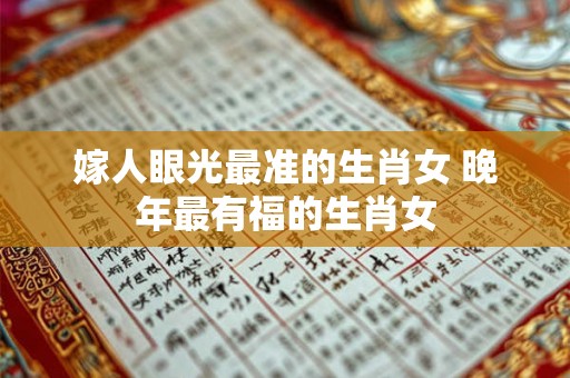 嫁人眼光最准的生肖女 晚年最有福的生肖女