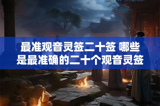 最准观音灵签二十签 哪些是最准确的二十个观音灵签
