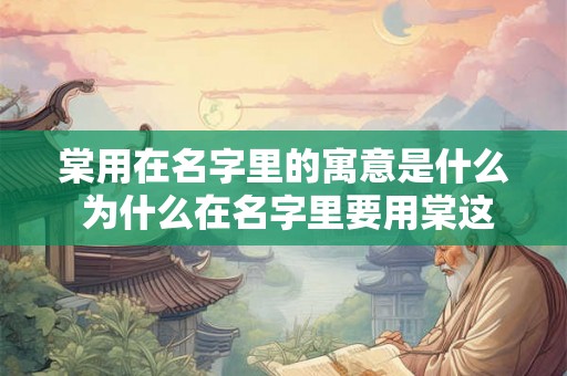 棠用在名字里的寓意是什么 为什么在名字里要用棠这个字