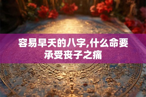 容易早夭的八字,什么命要承受丧子之痛 容易早夭的八字,什么命要承受丧子之痛