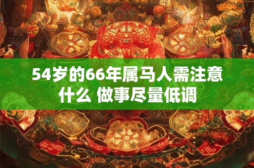 54岁的66年属马人需注意什么 做事尽量低调