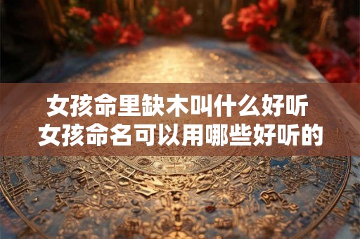 女孩命里缺木叫什么好听 女孩命名可以用哪些好听的木字