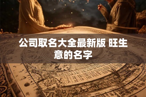 公司取名大全最新版 旺生意的名字 公司取名大全最新版 旺生意的名字