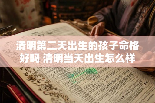 清明第二天出生的孩子命格好吗 清明当天出生怎么样
