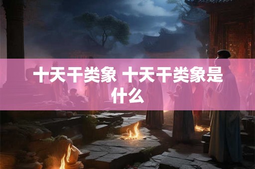 十天干类象 十天干类象是什么