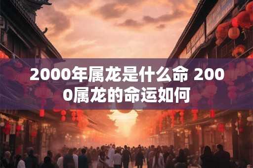 2000年属龙是什么命 2000属龙的命运如何