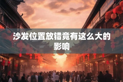 沙发位置放错竟有这么大的影响 沙发位置放错竟有这么大的影响