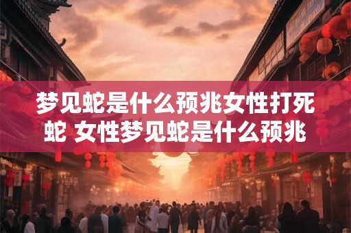梦见蛇是什么预兆女性打死蛇 女性梦见蛇是什么预兆是否会打死蛇