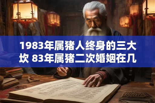 1983年属猪人终身的三大坎 83年属猪二次婚姻在几岁