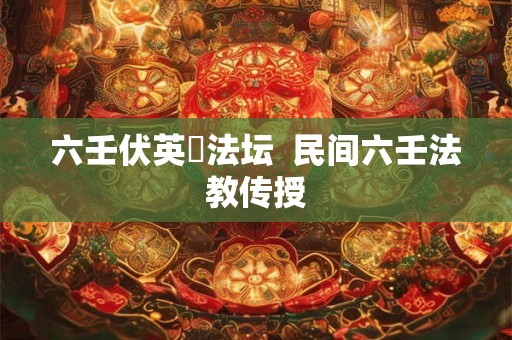 六壬伏英舘法坛  民间六壬法教传授