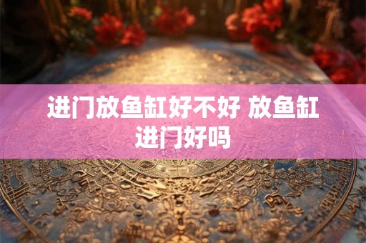 进门放鱼缸好不好 放鱼缸进门好吗