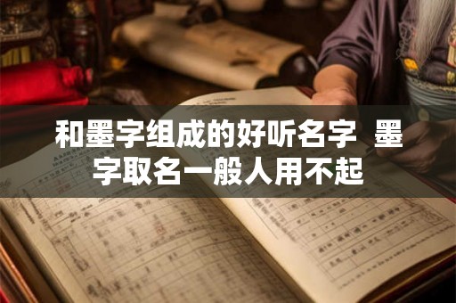 和墨字组成的好听名字 墨字取名一般人用不起 和墨字组成的好听名字 墨字取名一般人用不起