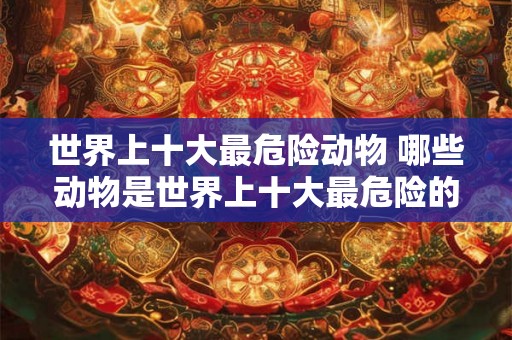 世界上十大最危险动物 哪些动物是世界上十大最危险的