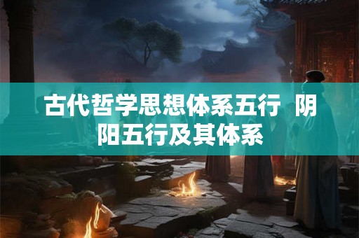 古代哲学思想体系五行 阴阳五行及其体系 古代哲学思想体系五行 阴阳五行及其体系