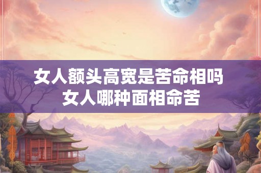 女人额头高宽是苦命相吗 女人哪种面相命苦
