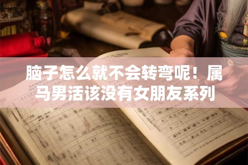 脑子怎么就不会转弯呢！属马男活该没有女朋友系列