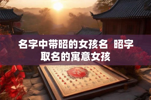 名字中带昭的女孩名  昭字取名的寓意女孩