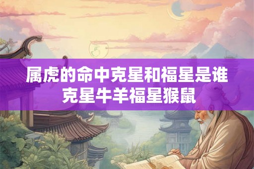 属虎的命中克星和福星是谁 克星牛羊福星猴鼠