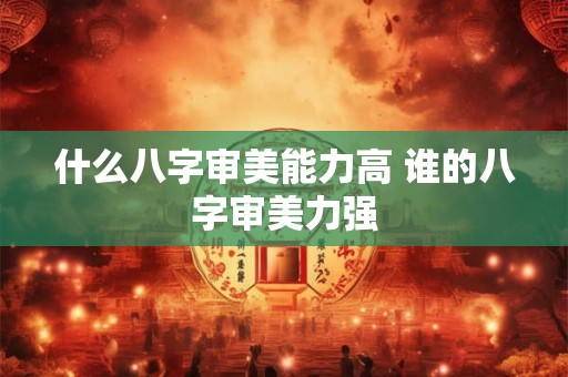 什么八字审美能力高 谁的八字审美力强 什么八字审美能力高 谁的八字审美力强