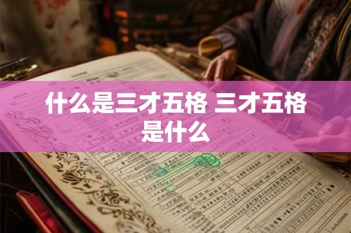 什么是三才五格 三才五格是什么 什么是三才五格 三才五格是什么