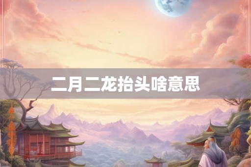 二月二龙抬头啥意思 二月二龙抬头啥意思