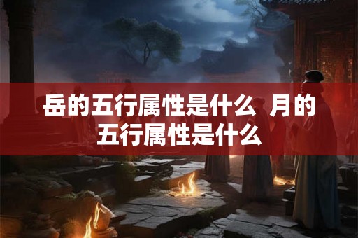 岳的五行属性是什么 月的五行属性是什么 岳的五行属性是什么 月的五行属性是什么