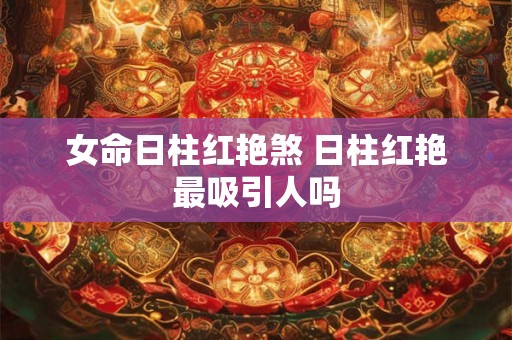 女命日柱红艳煞 日柱红艳最吸引人吗 女命日柱红艳煞 日柱红艳最吸引人吗