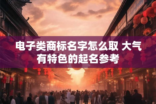 电子类商标名字怎么取 大气有特色的起名参考