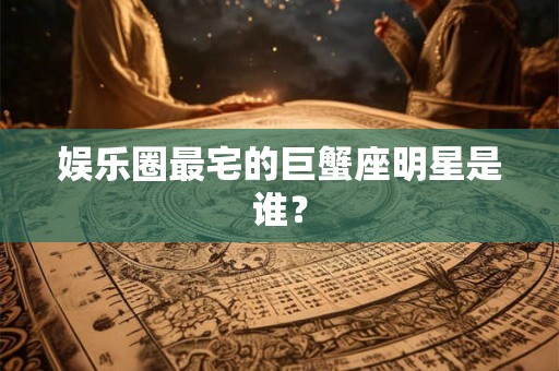 娱乐圈最宅的巨蟹座明星是谁? 娱乐圈最宅的巨蟹座明星是谁?