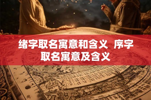 绪字取名寓意和含义  序字取名寓意及含义