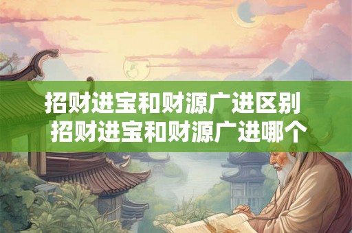 招财进宝和财源广进区别  招财进宝和财源广进哪个好