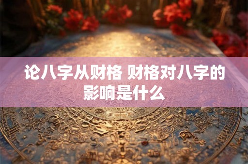 论八字从财格 财格对八字的影响是什么