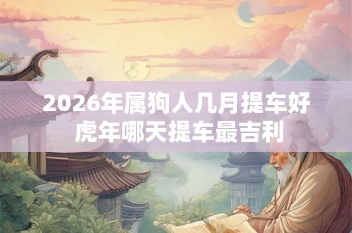 2026年属狗人几月提车好 虎年哪天提车最吉利