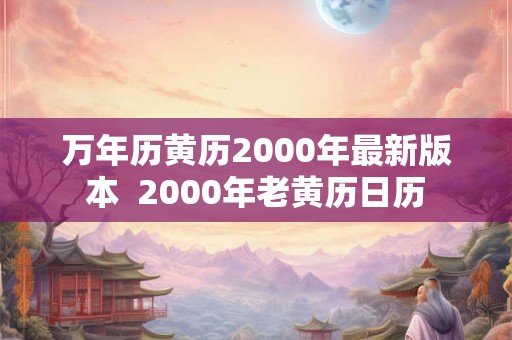 万年历黄历2000年最新版本  2000年老黄历日历