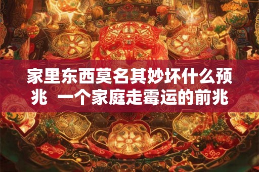 家里东西莫名其妙坏什么预兆 一个家庭走霉运的前兆 家里东西莫名其妙坏什么预兆 一个家庭走霉运的前兆